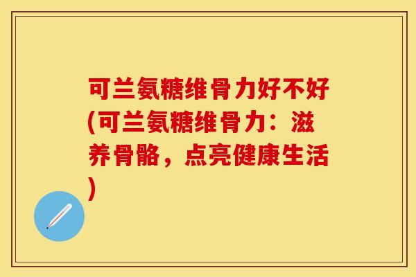 可兰氨糖维骨力好不好(可兰氨糖维骨力：滋养骨骼，点亮健康生活)