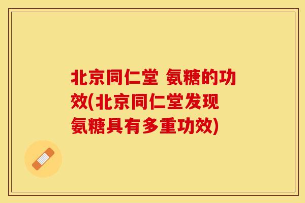 北京同仁堂 氨糖的功效(北京同仁堂发现 氨糖具有多重功效)