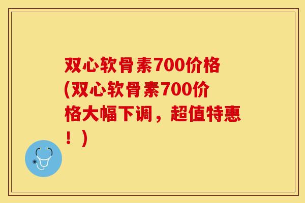 双心软骨素700价格(双心软骨素700价格大幅下调，超值特惠！)