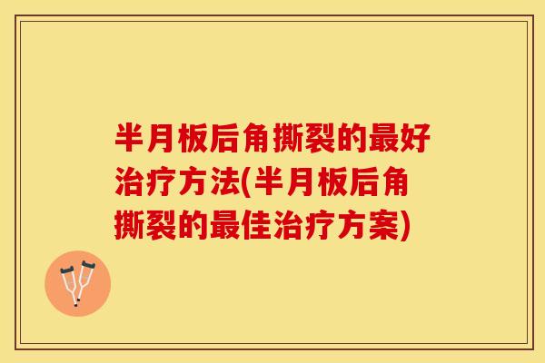 半月板后角撕裂的最好治疗方法(半月板后角撕裂的最佳治疗方案)
