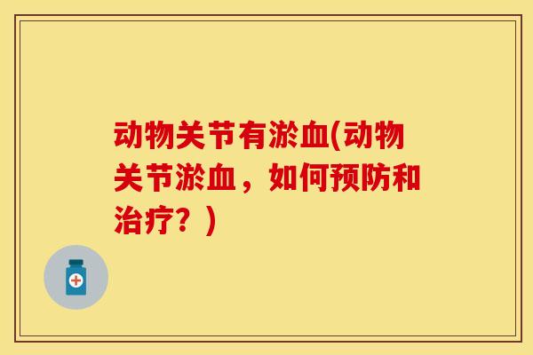 动物关节有淤血(动物关节淤血，如何预防和治疗？)