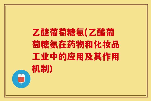 乙醯葡萄糖氨(乙醯葡萄糖氨在药物和化妆品工业中的应用及其作用机制)