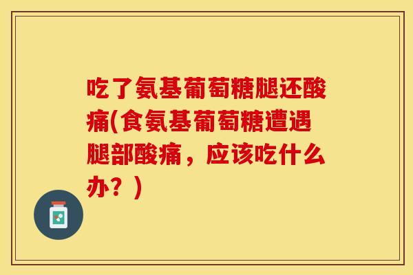 吃了氨基葡萄糖腿还酸痛(食氨基葡萄糖遭遇腿部酸痛，应该吃什么办？)