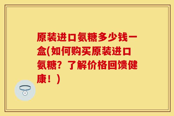 原装进口氨糖多少钱一盒(如何购买原装进口氨糖？了解价格回馈健康！)