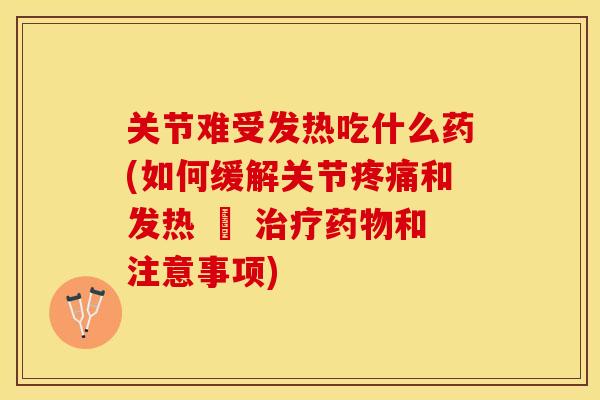 关节难受发热吃什么药(如何缓解关节疼痛和发热 – 治疗药物和注意事项)