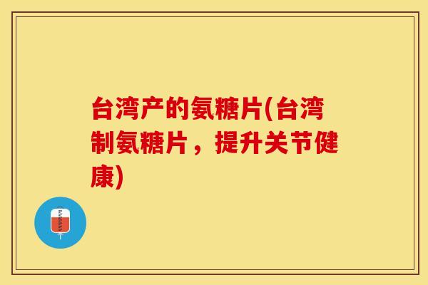 台湾产的氨糖片(台湾制氨糖片，提升关节健康)
