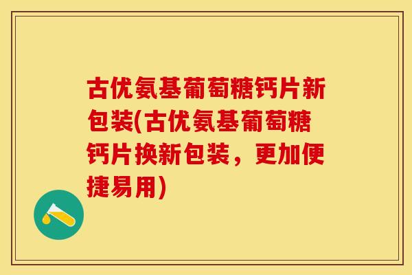 古优氨基葡萄糖钙片新包装(古优氨基葡萄糖钙片换新包装，更加便捷易用)
