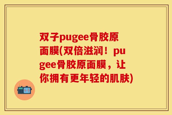 双子pugee骨胶原面膜(双倍滋润！pugee骨胶原面膜，让你拥有更年轻的肌肤)