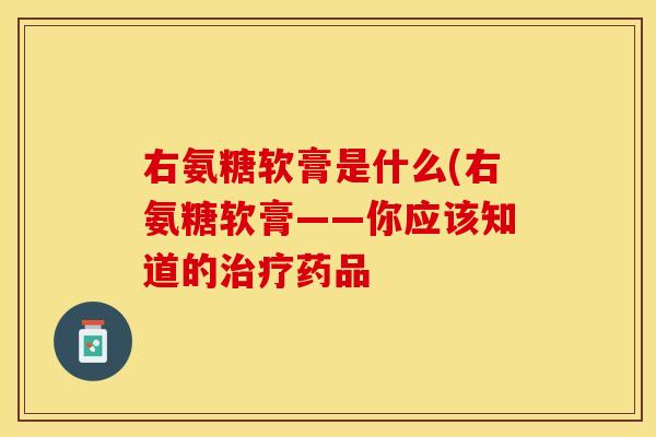 右氨糖软膏是什么(右氨糖软膏——你应该知道的治疗药品