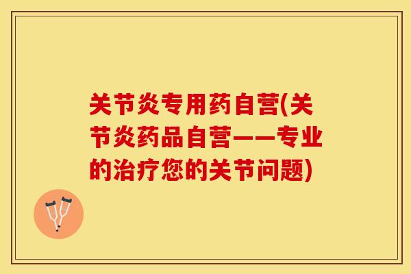 关节炎专用药自营(关节炎药品自营——专业的治疗您的关节问题)