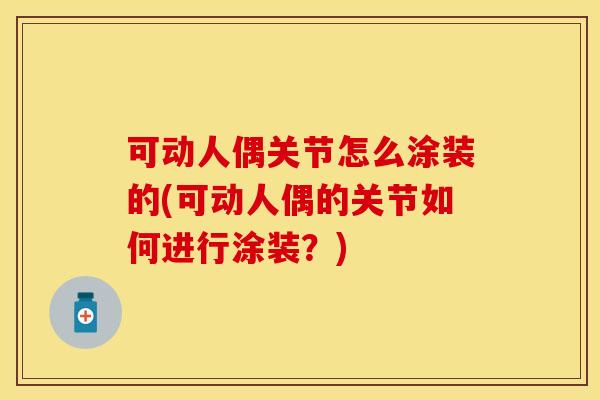 可动人偶关节怎么涂装的(可动人偶的关节如何进行涂装？)
