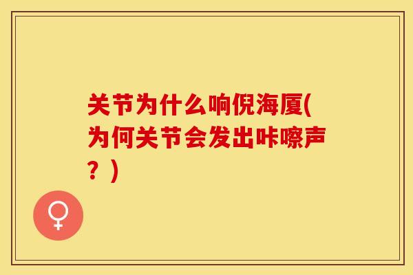 关节为什么响倪海厦(为何关节会发出咔嚓声？)