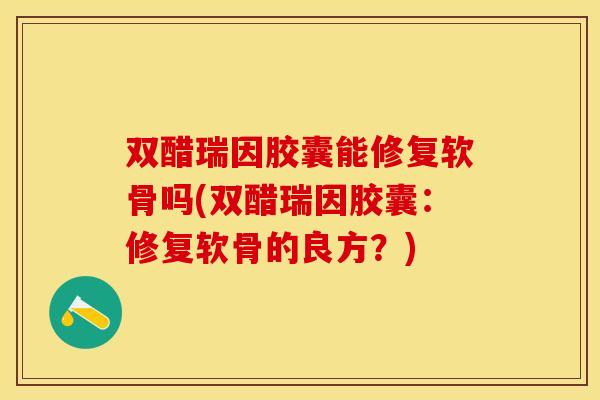 双醋瑞因胶囊能修复软骨吗(双醋瑞因胶囊：修复软骨的良方？)
