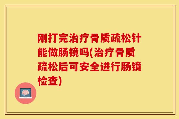 刚打完治疗骨质疏松针能做肠镜吗(治疗骨质疏松后可安全进行肠镜检查)