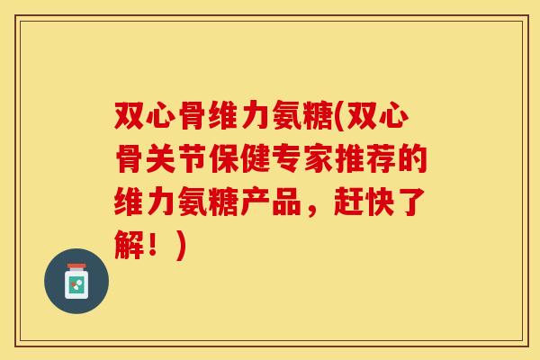 双心骨维力氨糖(双心骨关节保健专家推荐的维力氨糖产品，赶快了解！)