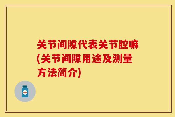 关节间隙代表关节腔嘛(关节间隙用途及测量方法简介)