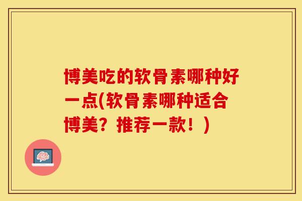 博美吃的软骨素哪种好一点(软骨素哪种适合博美？推荐一款！)