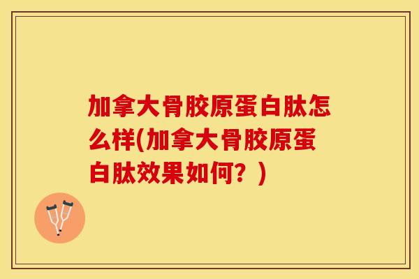 加拿大骨胶原蛋白肽怎么样(加拿大骨胶原蛋白肽效果如何？)