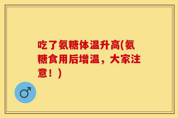 吃了氨糖体温升高(氨糖食用后增温，大家注意！)