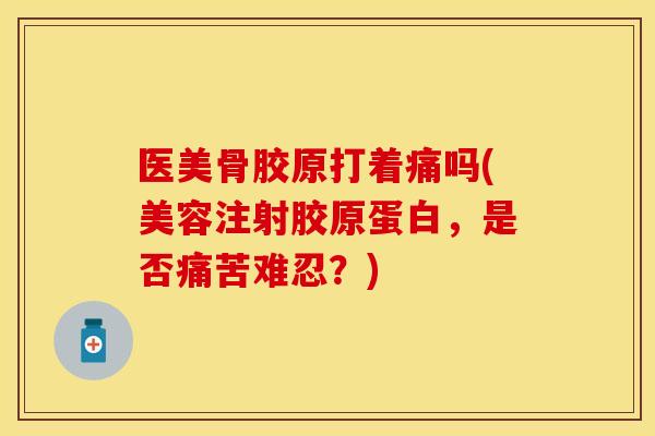 医美骨胶原打着痛吗(美容注射胶原蛋白，是否痛苦难忍？)