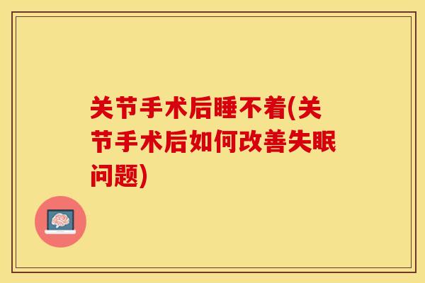 关节手术后睡不着(关节手术后如何改善失眠问题)