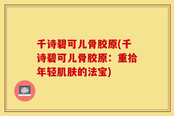 千诗碧可儿骨胶原(千诗碧可儿骨胶原：重拾年轻肌肤的法宝)