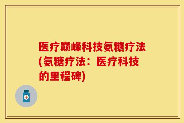 医疗巅峰科技氨糖疗法(氨糖疗法：医疗科技的里程碑)