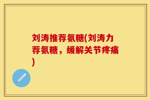 刘涛推荐氨糖(刘涛力荐氨糖，缓解关节疼痛)