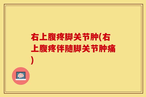 右上腹疼脚关节肿(右上腹疼伴随脚关节肿痛)
