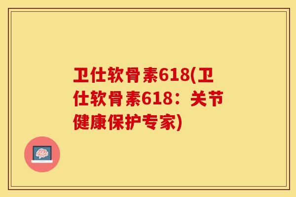 卫仕软骨素618(卫仕软骨素618：关节健康保护专家)