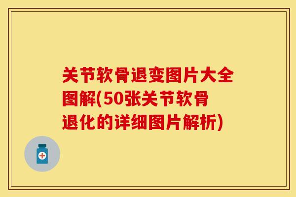 关节软骨退变图片大全图解(50张关节软骨退化的详细图片解析)