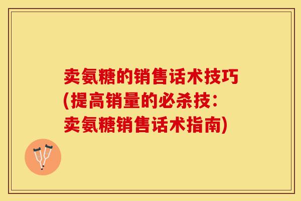 卖氨糖的销售话术技巧(提高销量的必杀技:卖氨糖销售话术指南)-第1张图片-关节保镖 卖氨糖的销售话术技巧(提高销量的必杀技:卖氨糖销售话术指南)-第1张图片-关节保镖