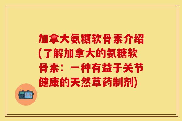 加拿大氨糖软骨素介绍(了解加拿大的氨糖软骨素：一种有益于关节健康的天然草药制剂)