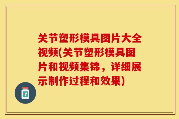 关节塑形模具图片大全视频(关节塑形模具图片和视频集锦，详细展示制作过程和效果)
