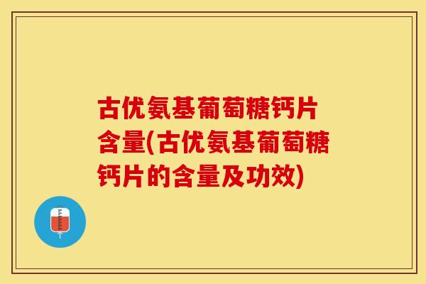 古优氨基葡萄糖钙片 含量(古优氨基葡萄糖钙片的含量及功效)