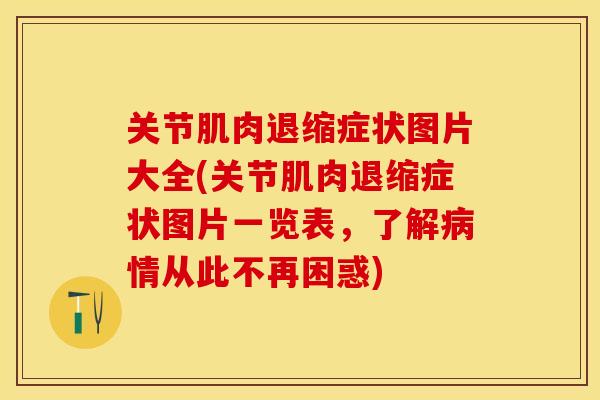 关节肌肉退缩症状图片大全(关节肌肉退缩症状图片一览表，了解病情从此不再困惑)