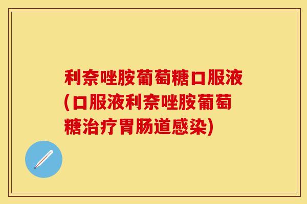 利奈唑胺葡萄糖口服液(口服液利奈唑胺葡萄糖治疗胃肠道感染)