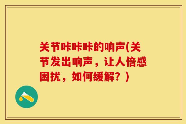 关节咔咔咔的响声(关节发出响声，让人倍感困扰，如何缓解？)