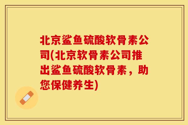 北京鲨鱼硫酸软骨素公司(北京软骨素公司推出鲨鱼硫酸软骨素，助您保健养生)