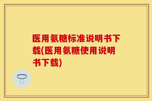 医用氨糖标准说明书下载(医用氨糖使用说明书下载)