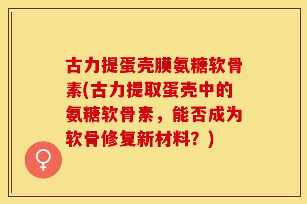 古力提蛋壳膜氨糖软骨素(古力提取蛋壳中的氨糖软骨素，能否成为软骨修复新材料？)