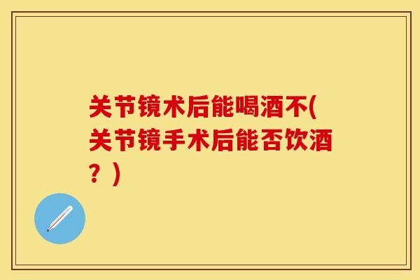 关节镜术后能喝酒不(关节镜手术后能否饮酒？)