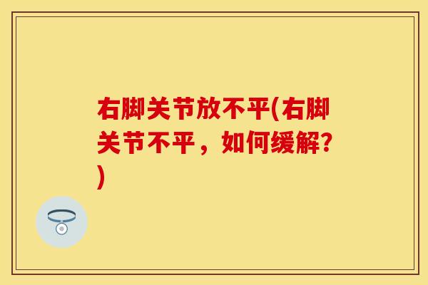 右脚关节放不平(右脚关节不平，如何缓解？)