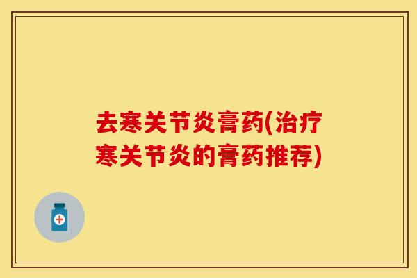 去寒关节炎膏药(治疗寒关节炎的膏药推荐)