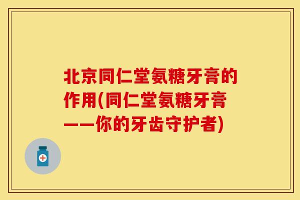 北京同仁堂氨糖牙膏的作用(同仁堂氨糖牙膏——你的牙齿守护者)