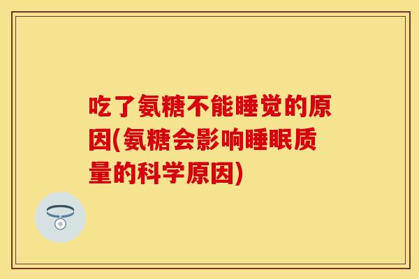 吃了氨糖不能睡觉的原因(氨糖会影响睡眠质量的科学原因)