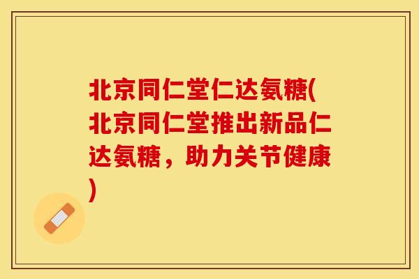 北京同仁堂仁达氨糖(北京同仁堂推出新品仁达氨糖，助力关节健康)