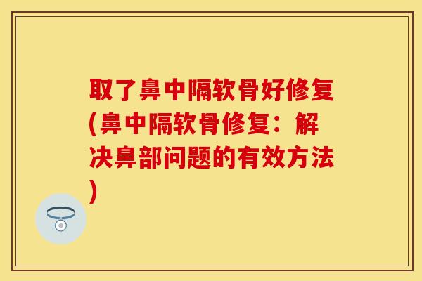 取了鼻中隔软骨好修复(鼻中隔软骨修复：解决鼻部问题的有效方法)