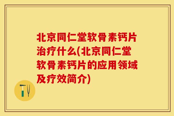北京同仁堂软骨素钙片治疗什么(北京同仁堂软骨素钙片的应用领域及疗效简介)