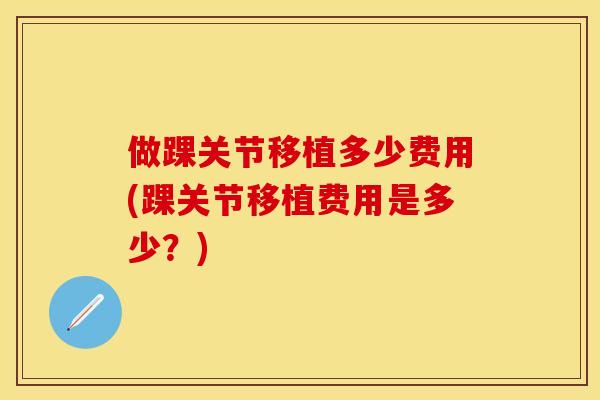 做踝关节移植多少费用(踝关节移植费用是多少？)